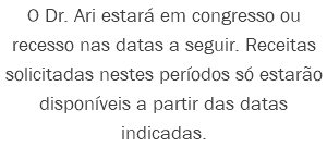 O Dr. Ari estará em congresso ou recesso nas datas a seguir. Receitas solicitadas nestes períodos só estarão disponíveis a partir das datas indicadas.