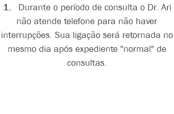 1. Durante o período de consulta o Dr. Ari não atende telefone para não haver interrupções. Sua ligação será retornada no mesmo dia após expediente "normal" de consultas.